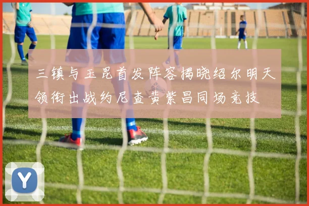 三镇与玉昆首发阵容揭晓绍尔明天领衔出战约尼查黄紫昌同场竞技