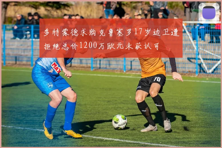多特蒙德求购克鲁塞罗17岁边卫遭拒绝总价1200万欧元未获认可