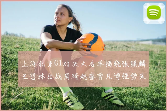 上海北京G1对决大名单揭晓张镇麟王哲林出战周琦赵睿曾凡博强势来袭