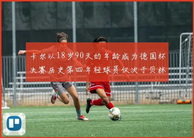 卡尔以18岁90天的年龄成为德国杯决赛历史第四年轻球员仅次于贝林等人