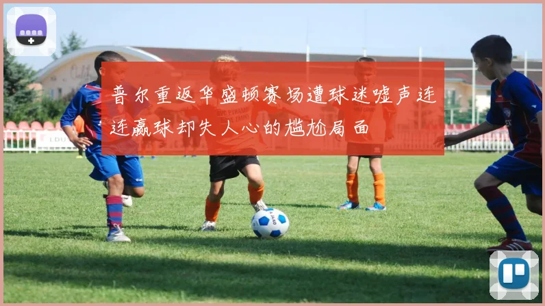 普尔重返华盛顿赛场遭球迷嘘声连连赢球却失人心的尴尬局面