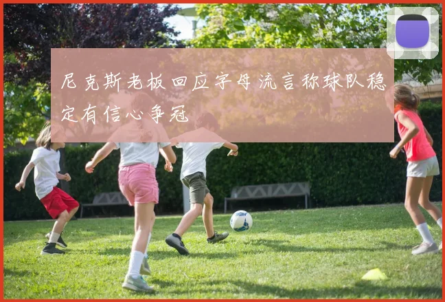尼克斯老板回应字母流言称球队稳定有信心争冠