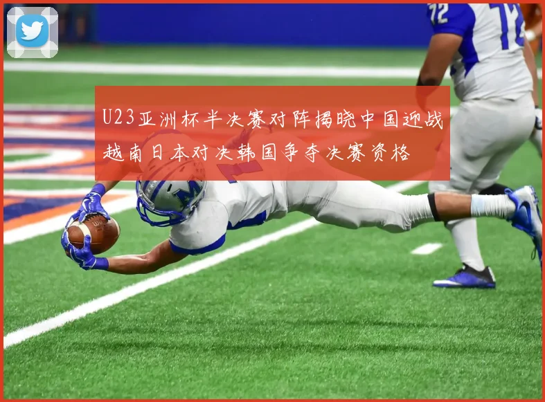 U23亚洲杯半决赛对阵揭晓中国迎战越南日本对决韩国争夺决赛资格