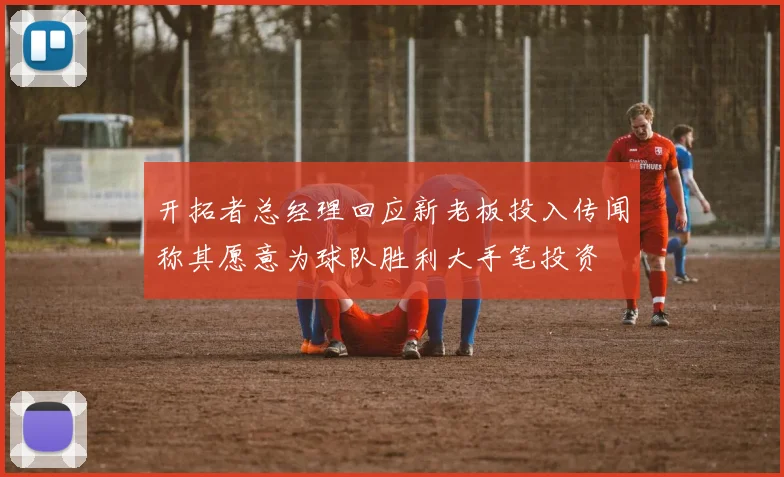 开拓者总经理回应新老板投入传闻称其愿意为球队胜利大手笔投资