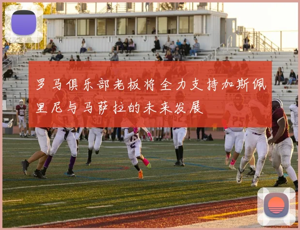 罗马俱乐部老板将全力支持加斯佩里尼与马萨拉的未来发展