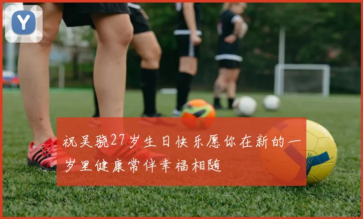 祝吴骁27岁生日快乐愿你在新的一岁里健康常伴幸福相随