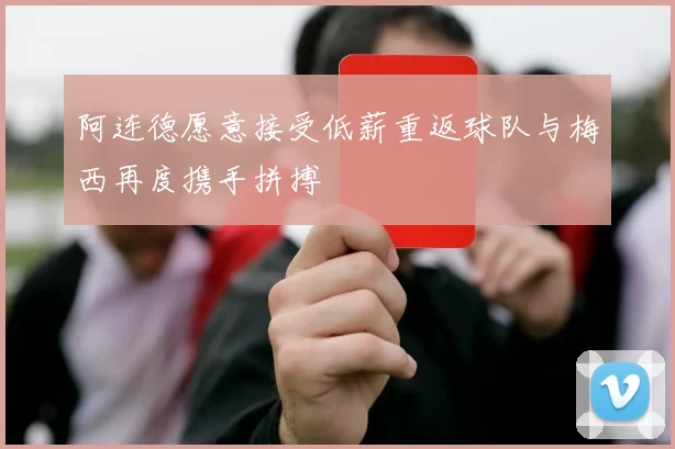 阿连德愿意接受低薪重返球队与梅西再度携手拼搏