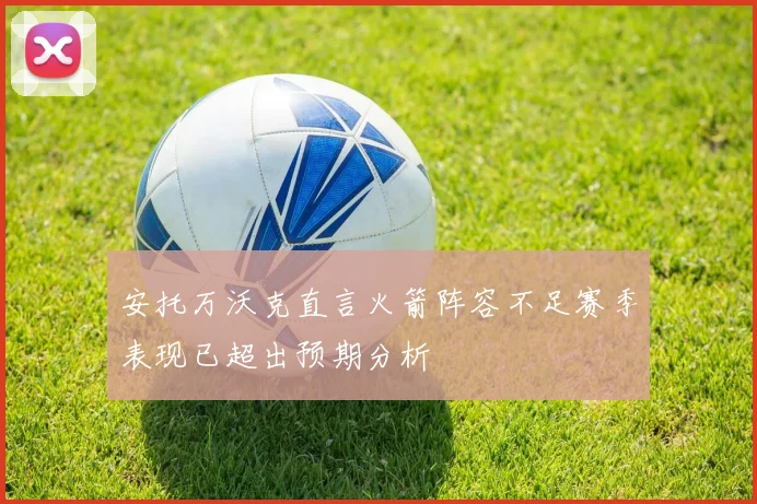 安托万沃克直言火箭阵容不足赛季表现已超出预期分析