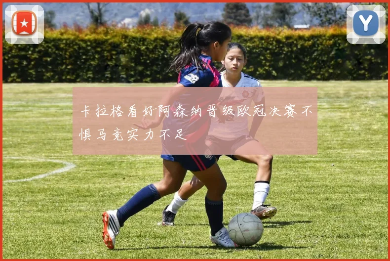 卡拉格看好阿森纳晋级欧冠决赛不惧马竞实力不足