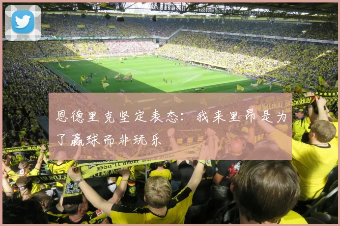 恩德里克坚定表态：我来里昂是为了赢球而非玩乐