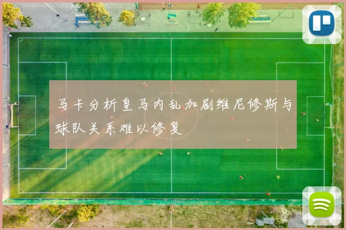 马卡分析皇马内乱加剧维尼修斯与球队关系难以修复